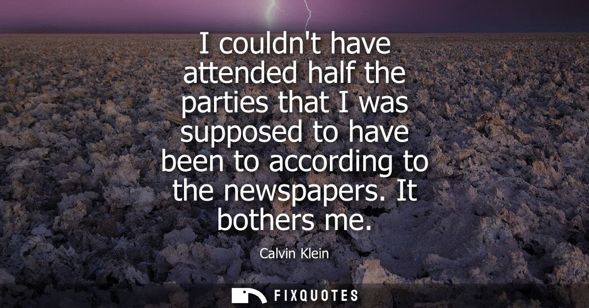 I couldnt have attended half the parties that I was supposed to have been to according to the newspapers. It bothers me