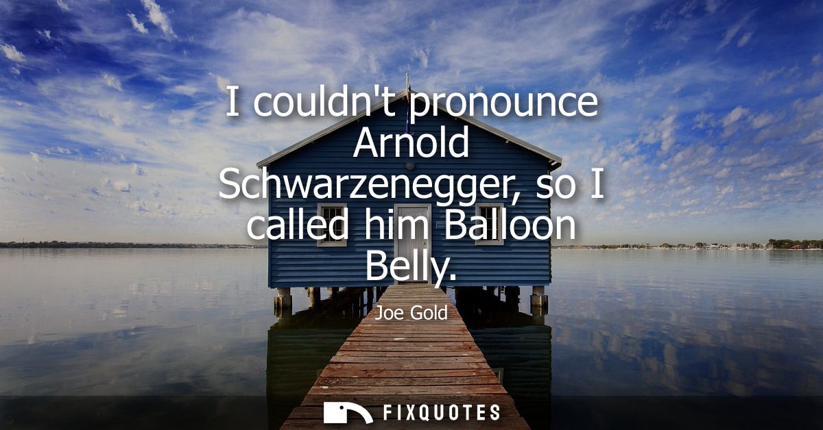 I couldnt pronounce Arnold Schwarzenegger, so I called him Balloon Belly