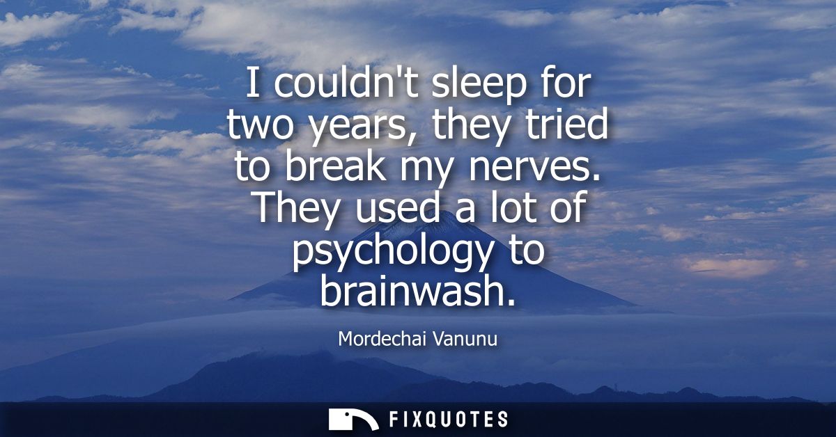 I couldnt sleep for two years, they tried to break my nerves. They used a lot of psychology to brainwash