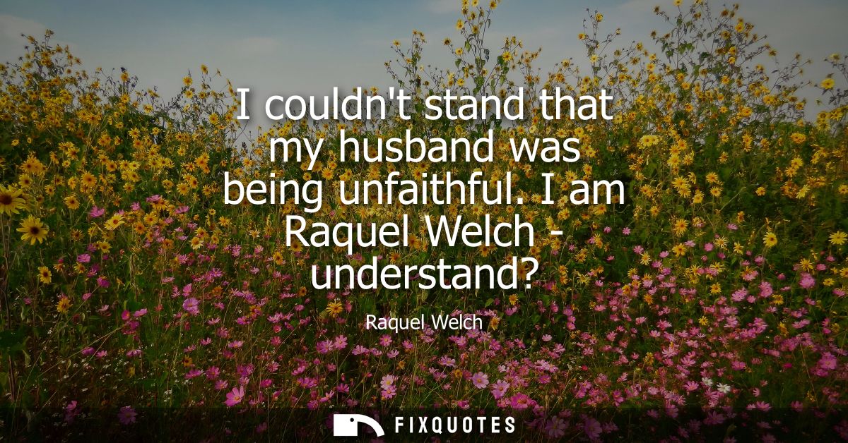 I couldnt stand that my husband was being unfaithful. I am Raquel Welch - understand?