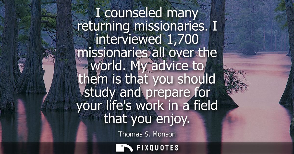 I counseled many returning missionaries. I interviewed 1,700 missionaries all over the world. My advice to them is that 