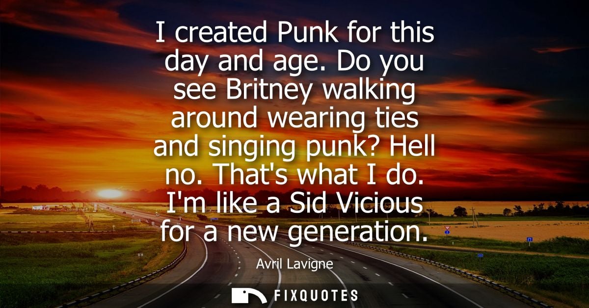 I created Punk for this day and age. Do you see Britney walking around wearing ties and singing punk? Hell no. Thats wha
