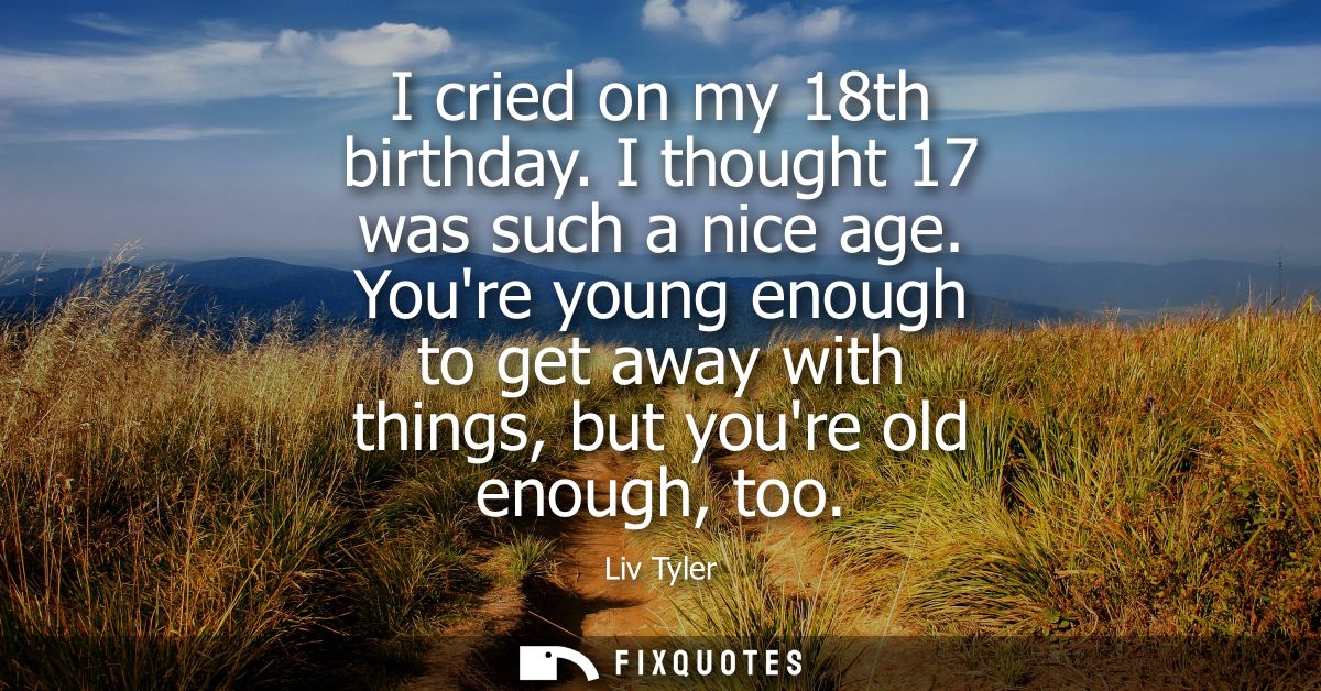 I cried on my 18th birthday. I thought 17 was such a nice age. Youre young enough to get away with things, but youre old