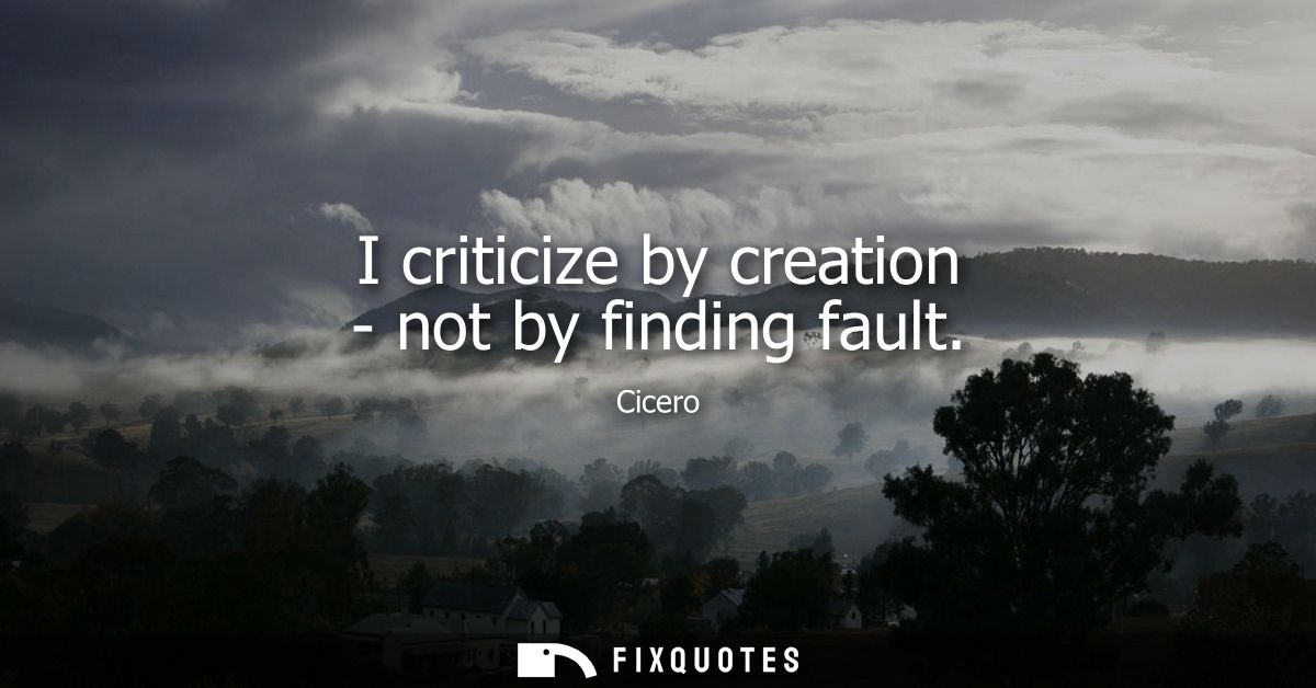 I criticize by creation - not by finding fault