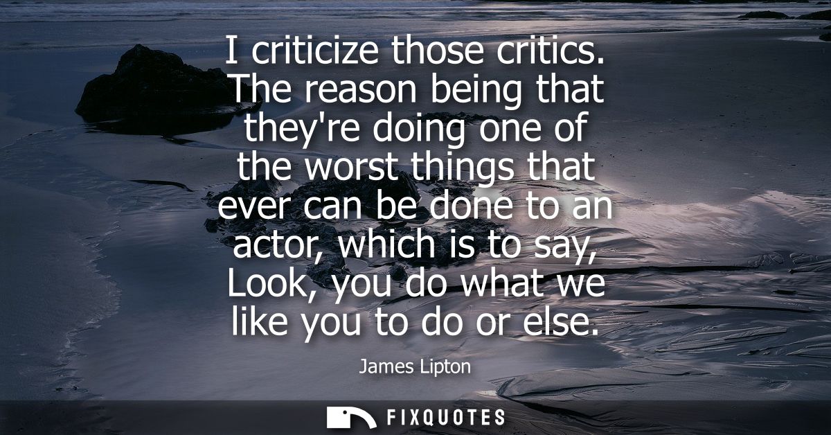 I criticize those critics. The reason being that theyre doing one of the worst things that ever can be done to an actor,