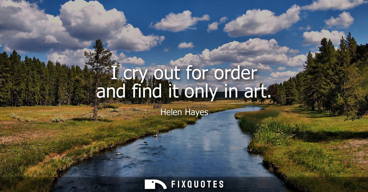 I cry out for order and find it only in art