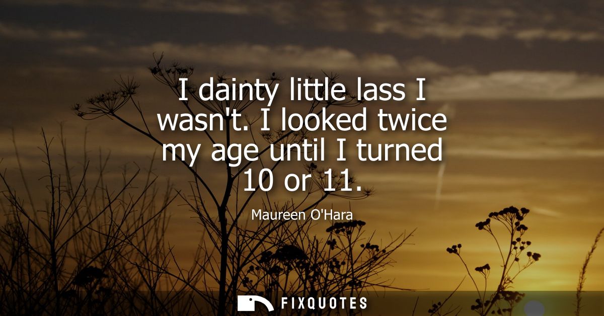 I dainty little lass I wasnt. I looked twice my age until I turned 10 or 11