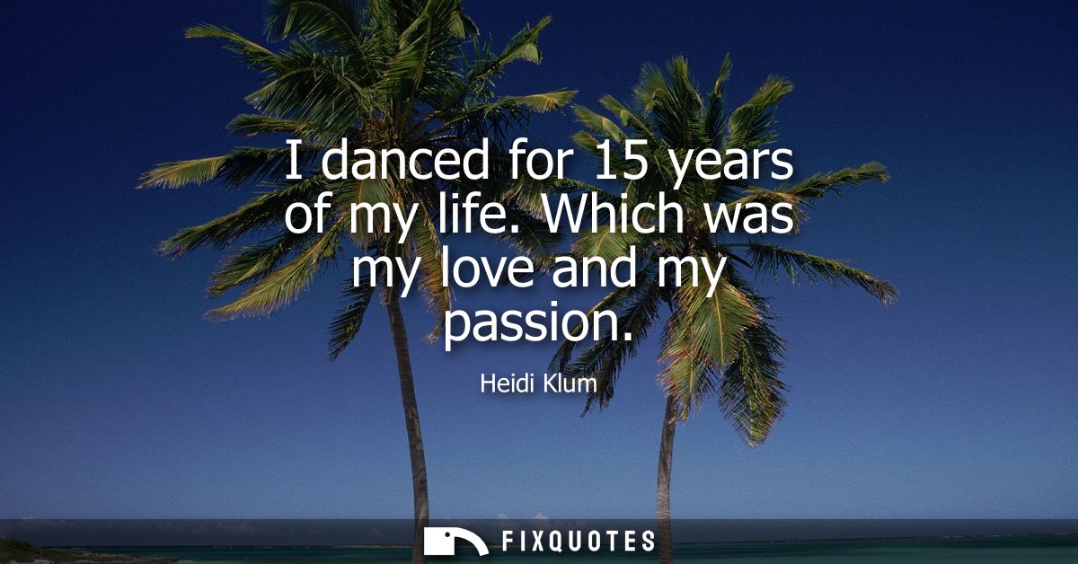 I danced for 15 years of my life. Which was my love and my passion