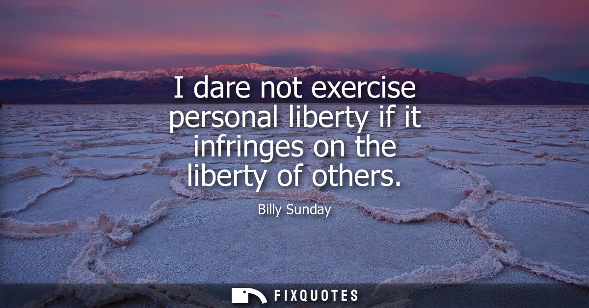I dare not exercise personal liberty if it infringes on the liberty of others