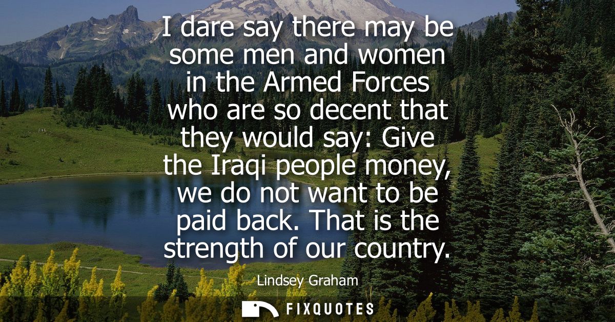 I dare say there may be some men and women in the Armed Forces who are so decent that they would say: Give the Iraqi peo