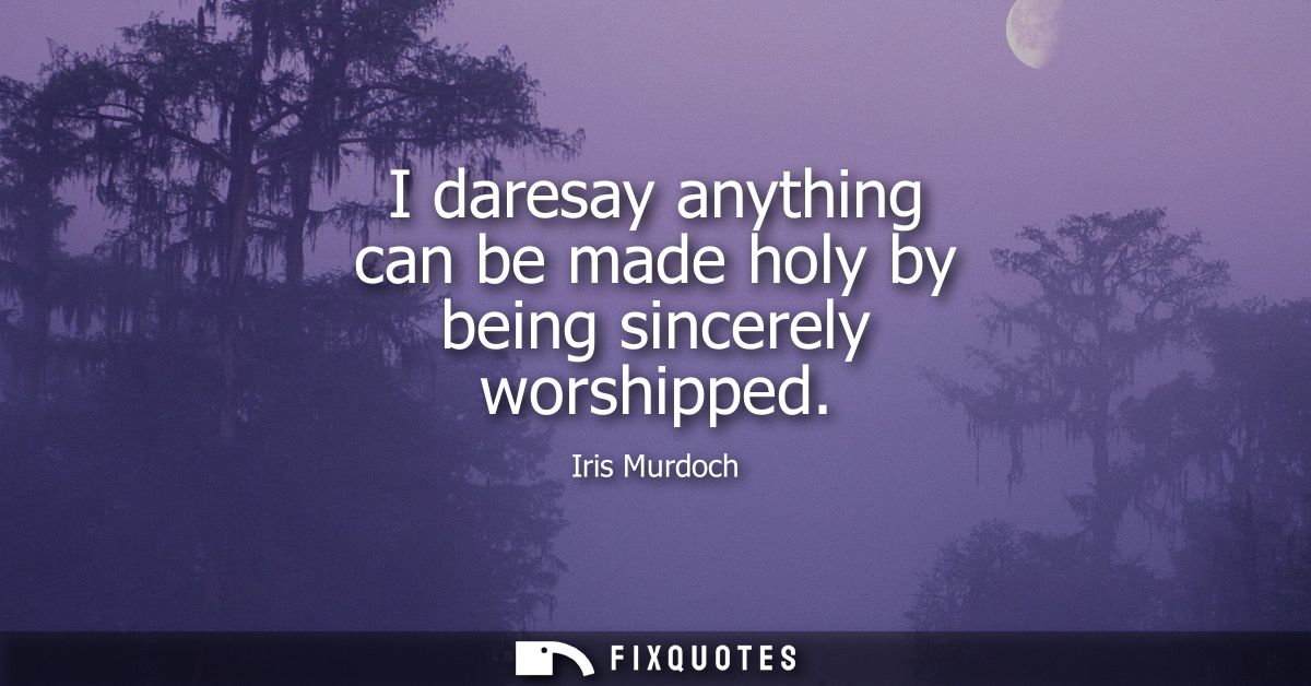 I daresay anything can be made holy by being sincerely worshipped