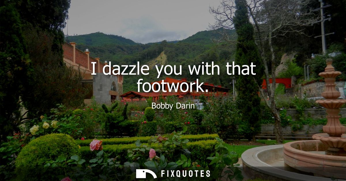 I dazzle you with that footwork
