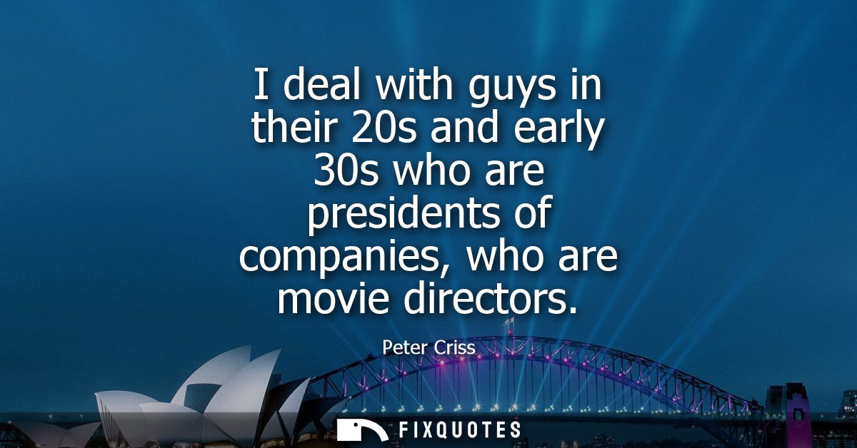 I deal with guys in their 20s and early 30s who are presidents of companies, who are movie directors