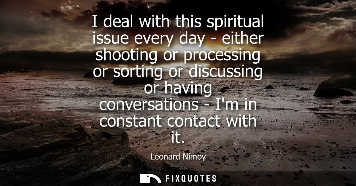 I deal with this spiritual issue every day - either shooting or processing or sorting or discussing or having conversati