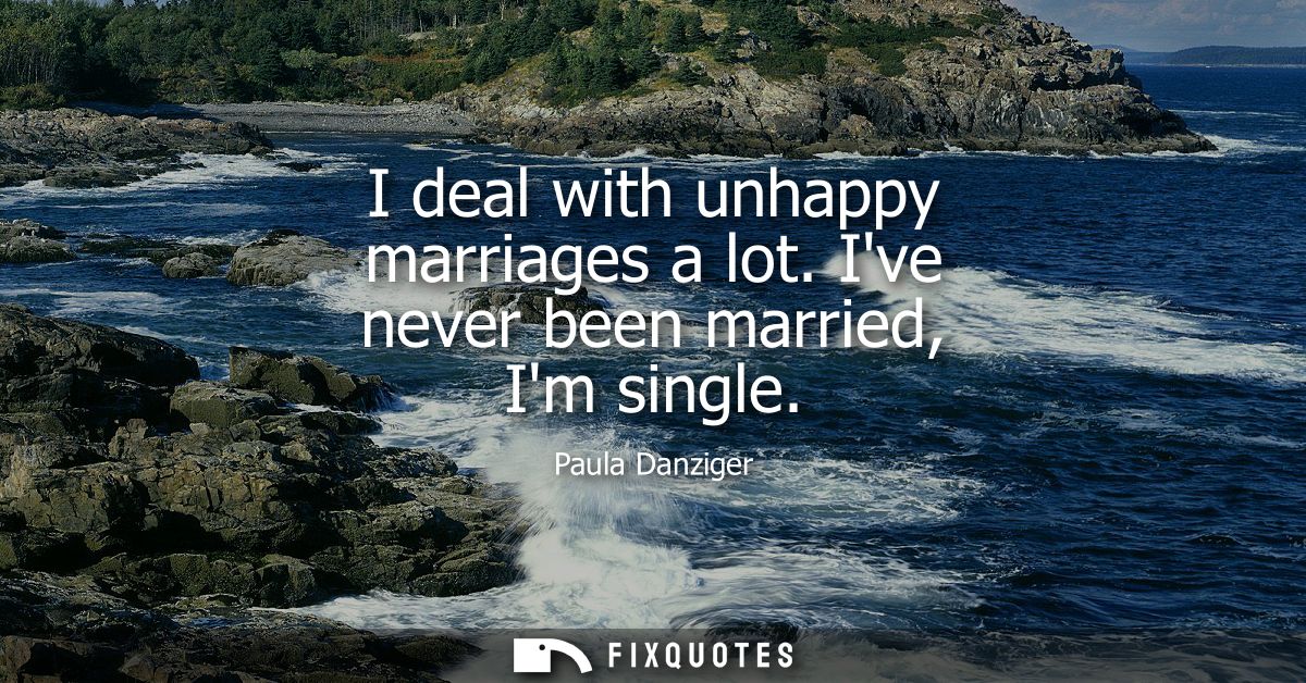 I deal with unhappy marriages a lot. Ive never been married, Im single