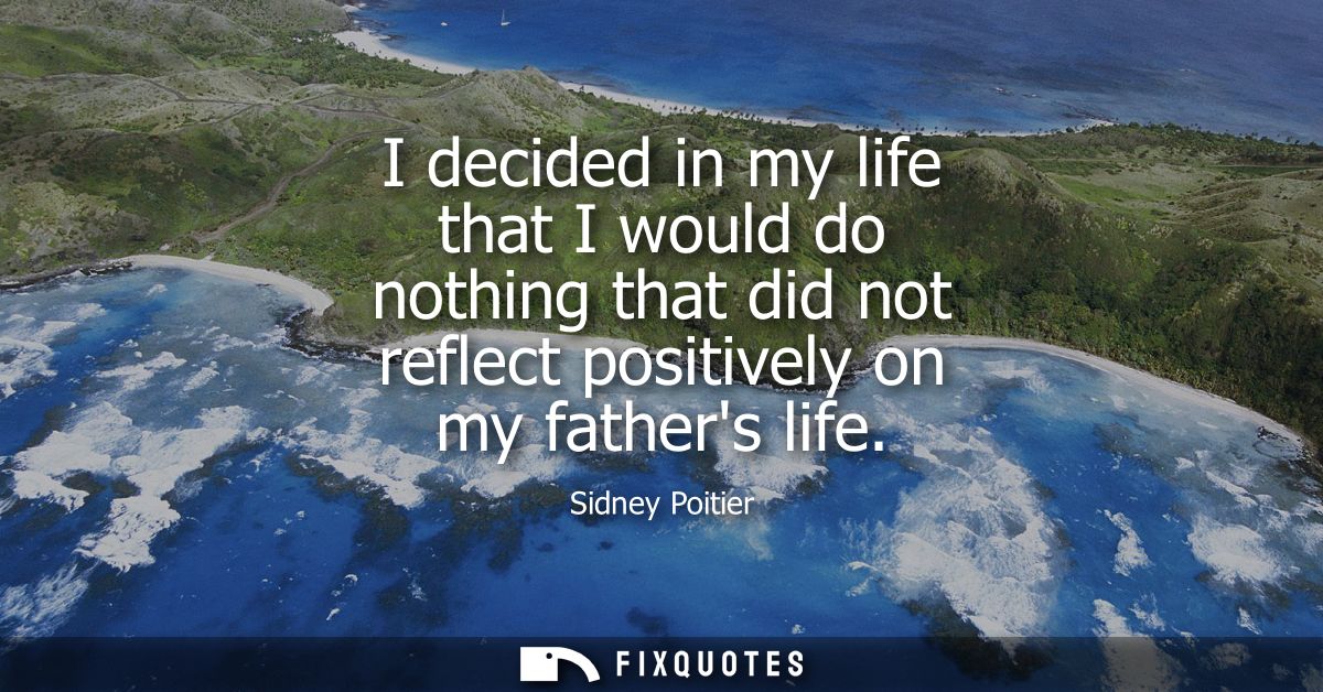 I decided in my life that I would do nothing that did not reflect positively on my fathers life