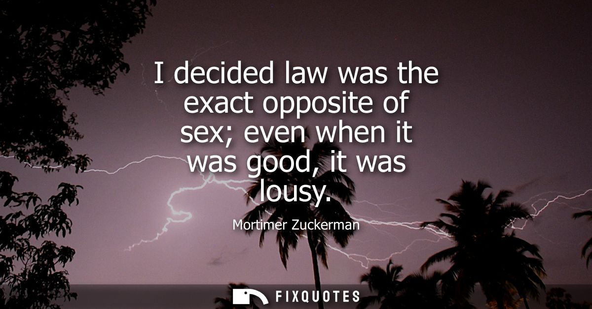 I decided law was the exact opposite of sex even when it was good, it was lousy