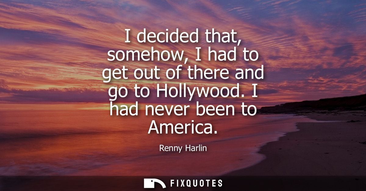 I decided that, somehow, I had to get out of there and go to Hollywood. I had never been to America