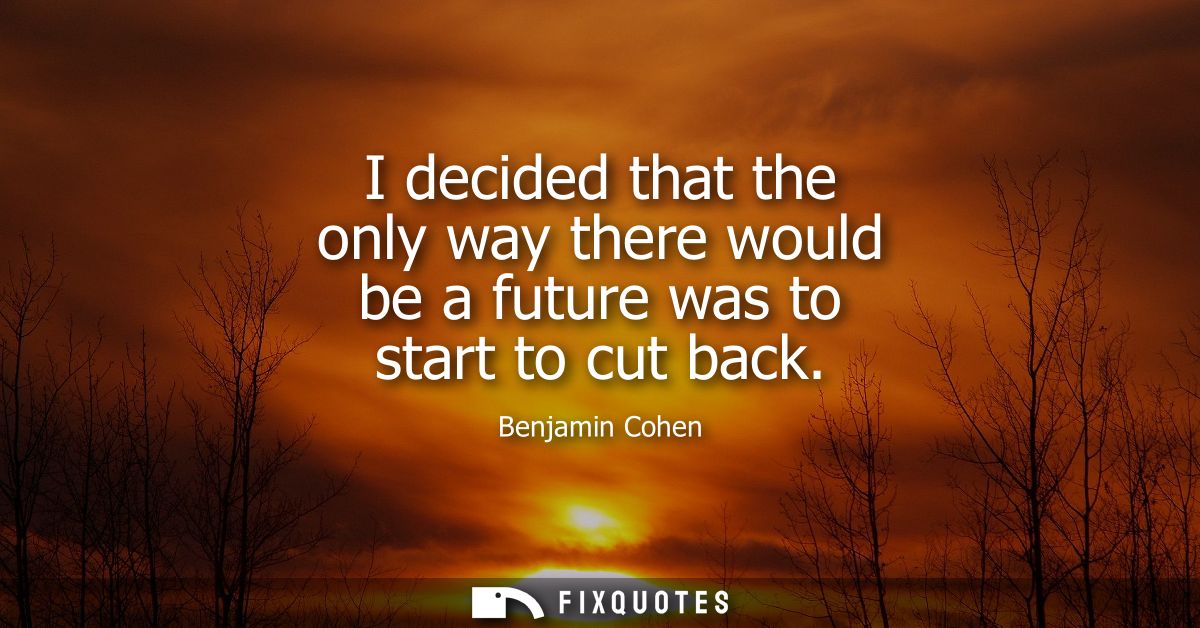 I decided that the only way there would be a future was to start to cut back