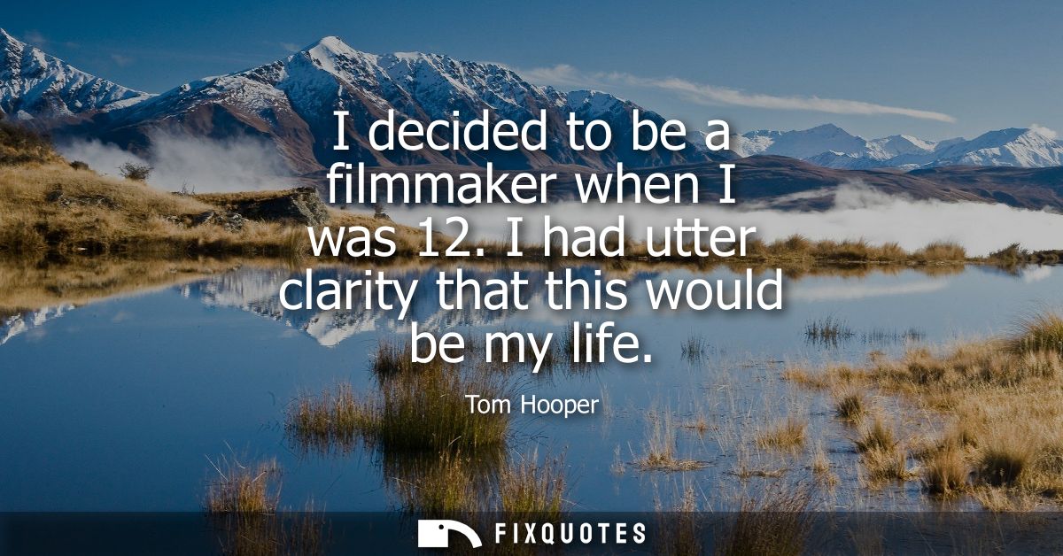 I decided to be a filmmaker when I was 12. I had utter clarity that this would be my life