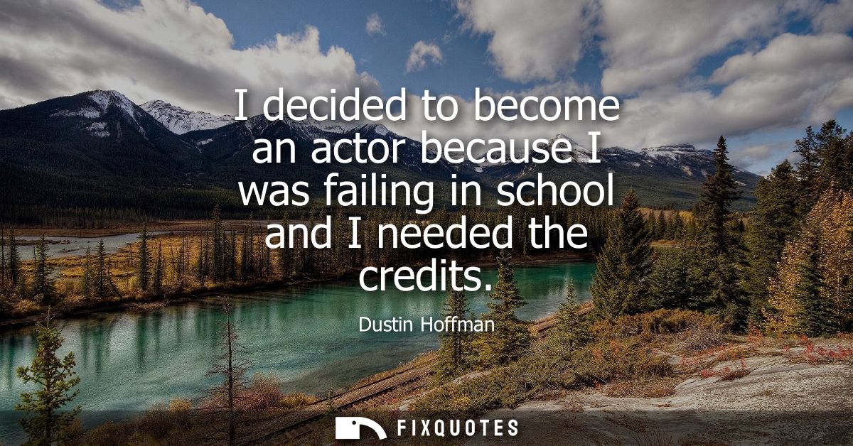 I decided to become an actor because I was failing in school and I needed the credits