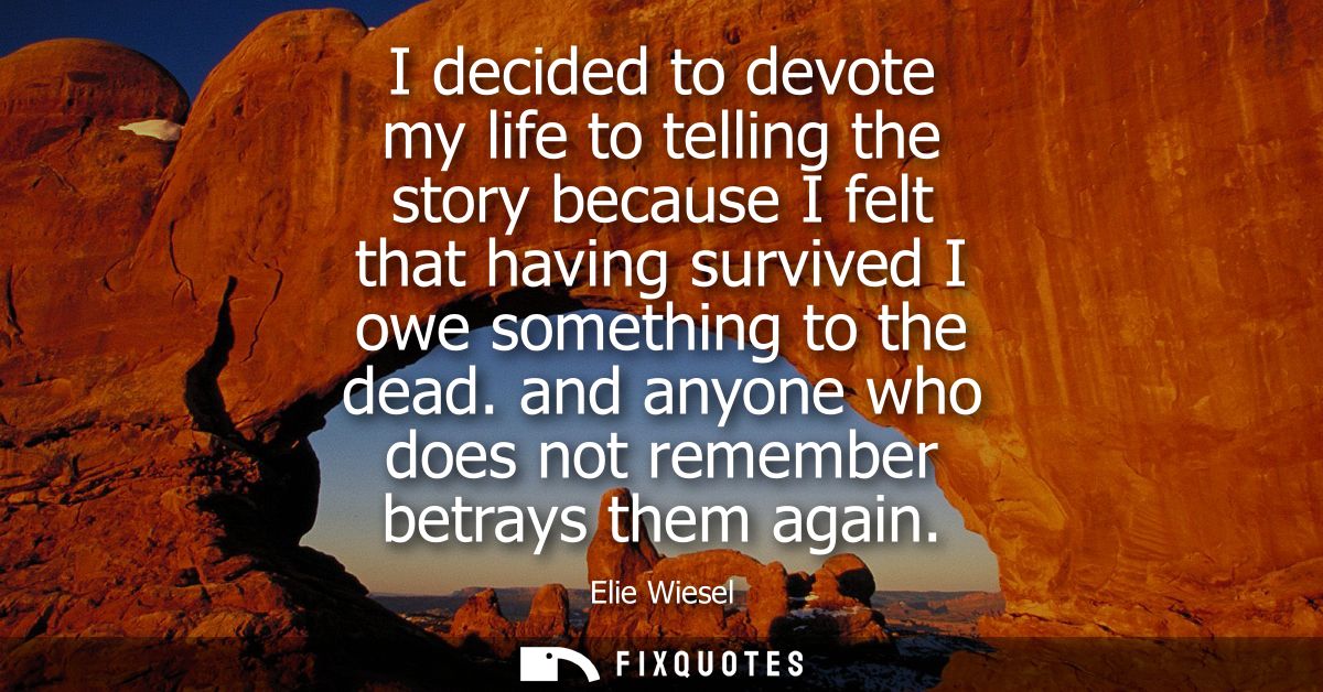 I decided to devote my life to telling the story because I felt that having survived I owe something to the dead.