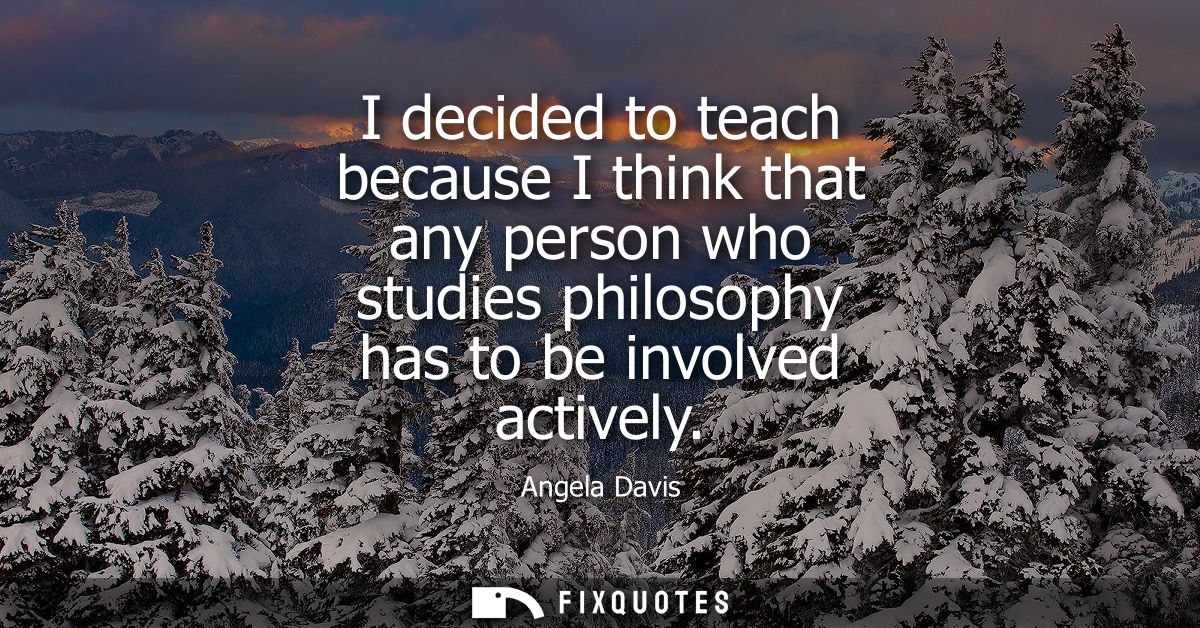 I decided to teach because I think that any person who studies philosophy has to be involved actively