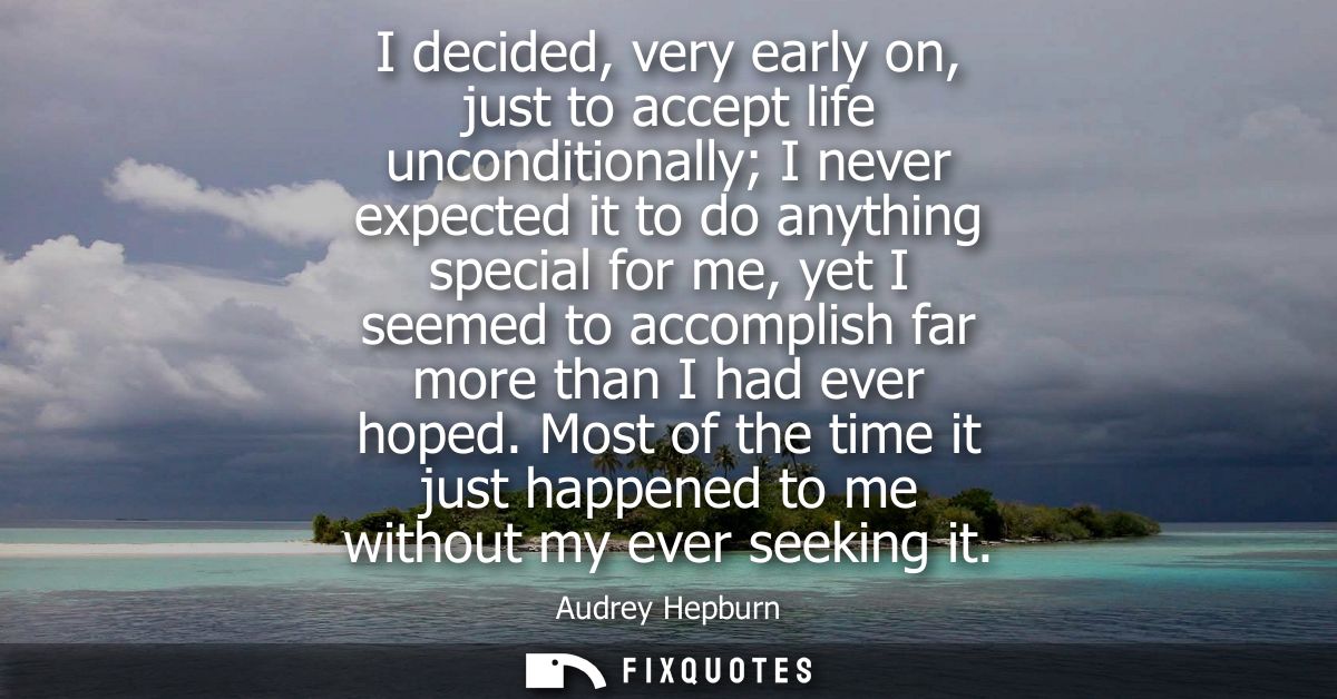 I decided, very early on, just to accept life unconditionally I never expected it to do anything special for me, yet I s
