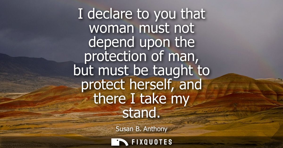 I declare to you that woman must not depend upon the protection of man, but must be taught to protect herself, and there