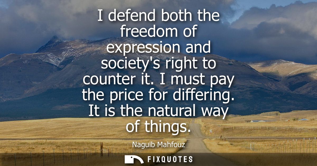 I defend both the freedom of expression and societys right to counter it. I must pay the price for differing. It is the 