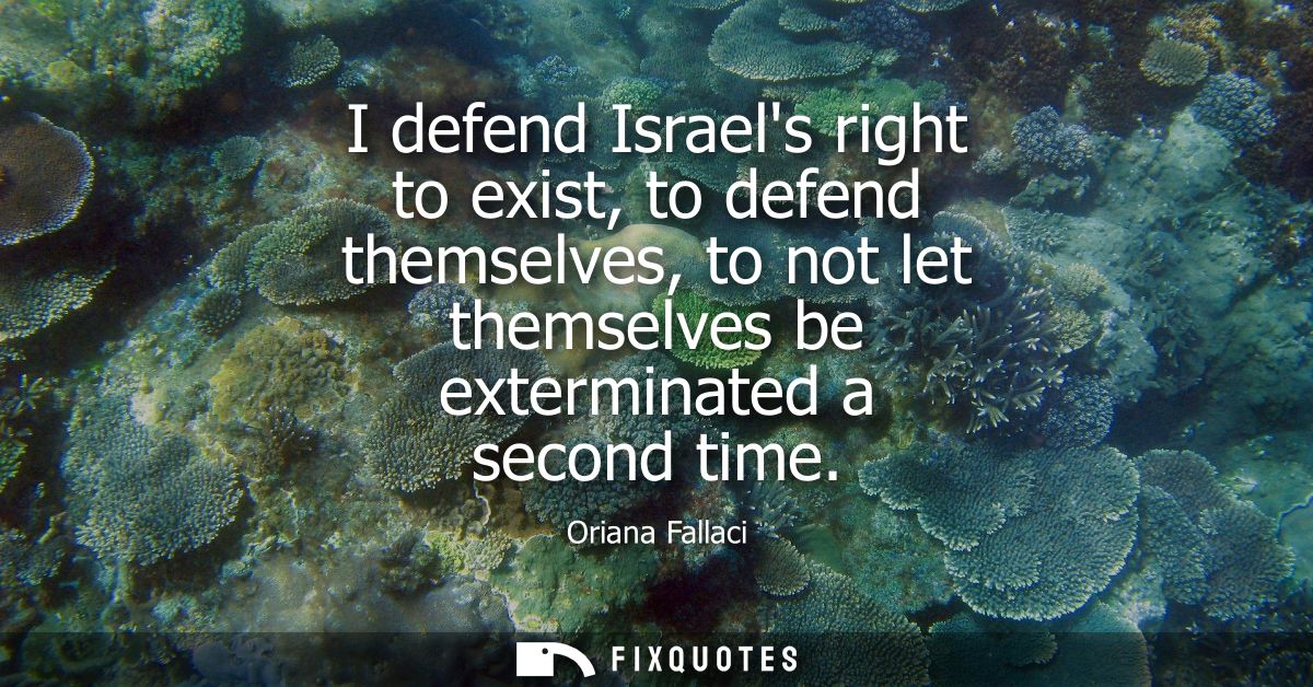 I defend Israels right to exist, to defend themselves, to not let themselves be exterminated a second time