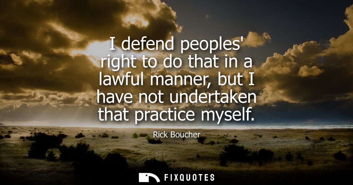 I defend peoples right to do that in a lawful manner, but I have not undertaken that practice myself