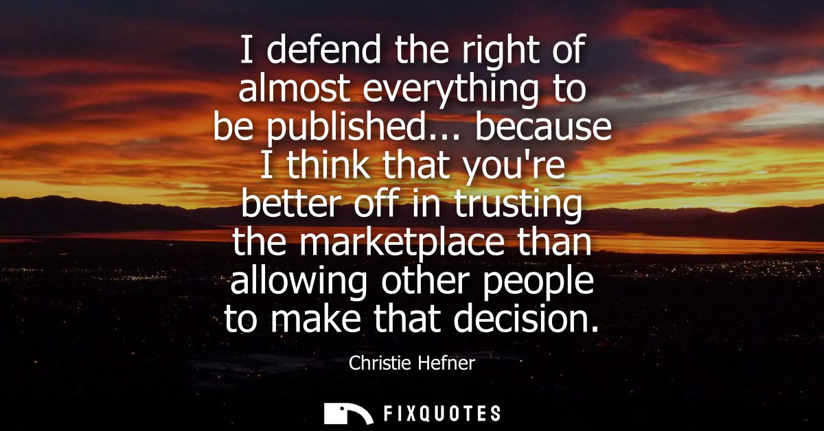 I defend the right of almost everything to be published... because I think that youre better off in trusting the marketp