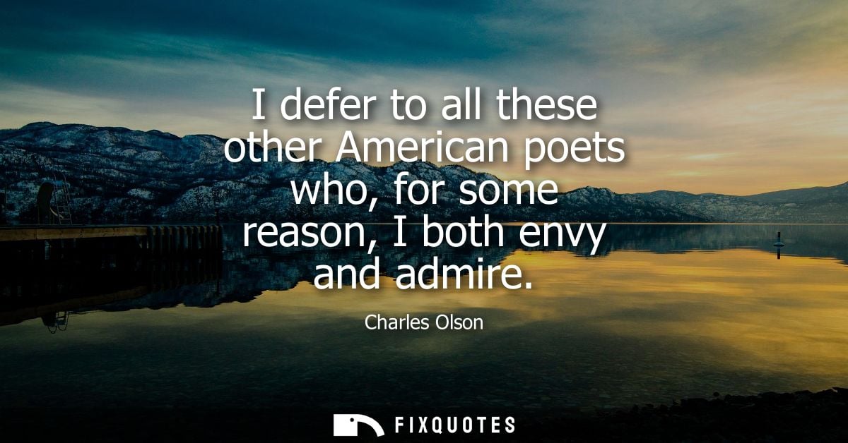 I defer to all these other American poets who, for some reason, I both envy and admire