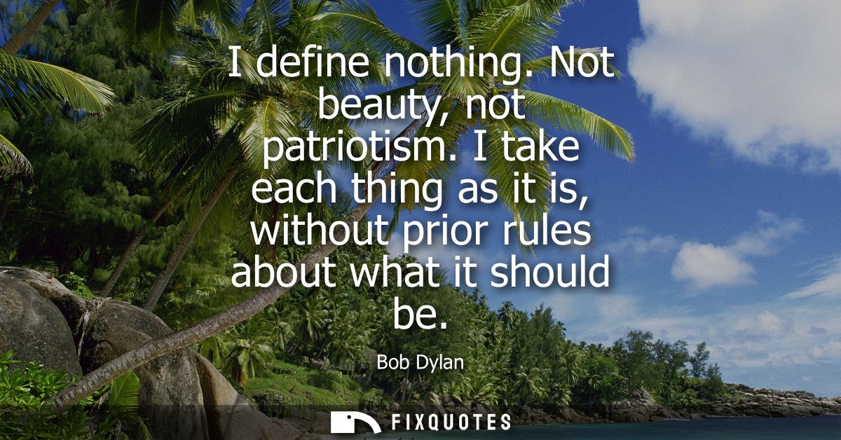 I define nothing. Not beauty, not patriotism. I take each thing as it is, without prior rules about what it should be