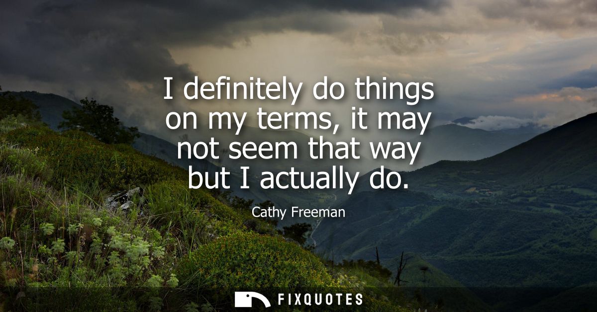 I definitely do things on my terms, it may not seem that way but I actually do