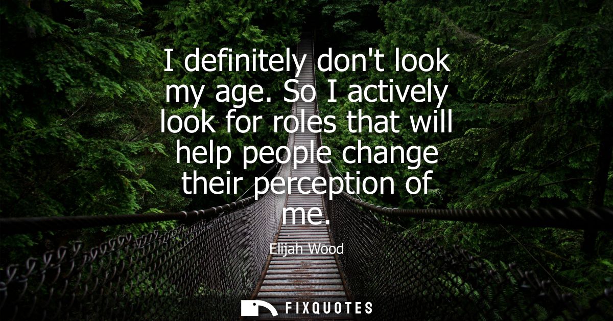 I definitely dont look my age. So I actively look for roles that will help people change their perception of me