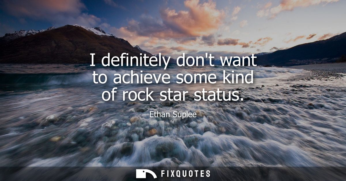 I definitely dont want to achieve some kind of rock star status