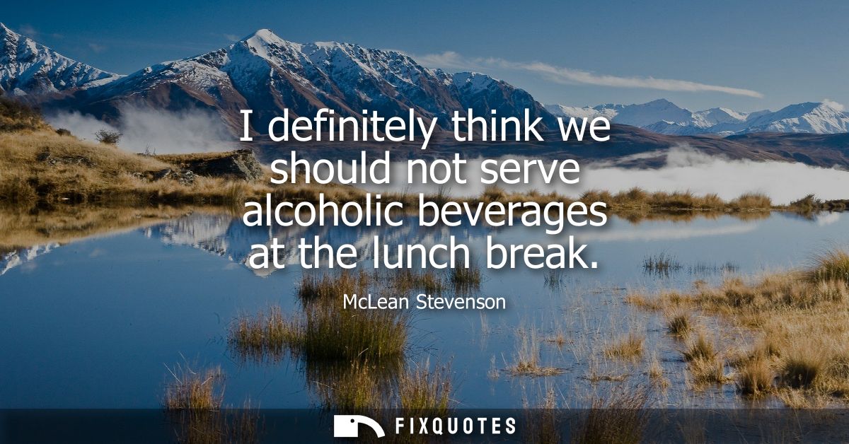 I definitely think we should not serve alcoholic beverages at the lunch break