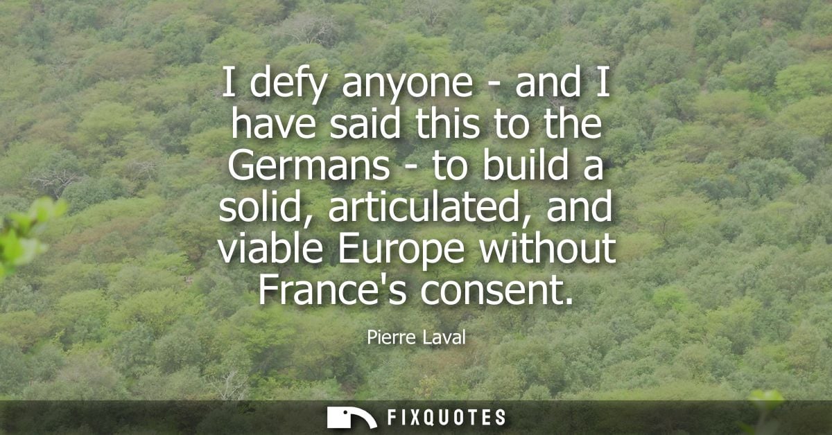 I defy anyone - and I have said this to the Germans - to build a solid, articulated, and viable Europe without Frances c