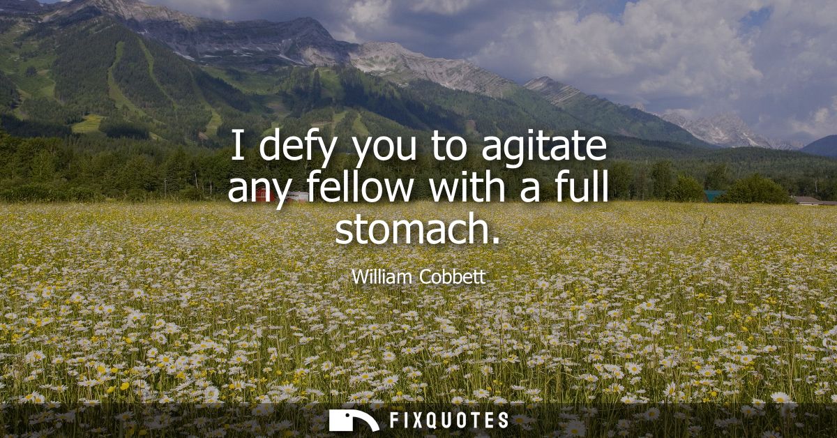 I defy you to agitate any fellow with a full stomach