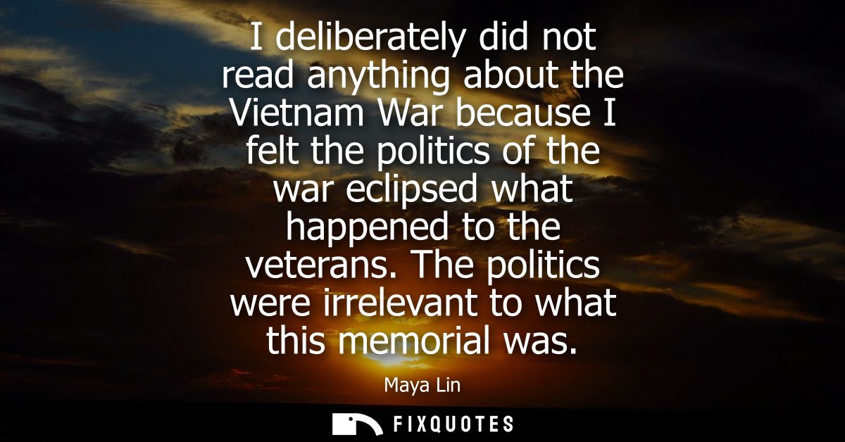 I deliberately did not read anything about the Vietnam War because I felt the politics of the war eclipsed what happened
