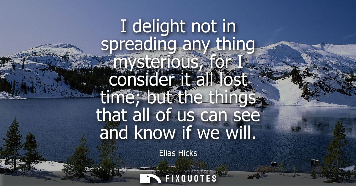 I delight not in spreading any thing mysterious, for I consider it all lost time but the things that all of us can see a