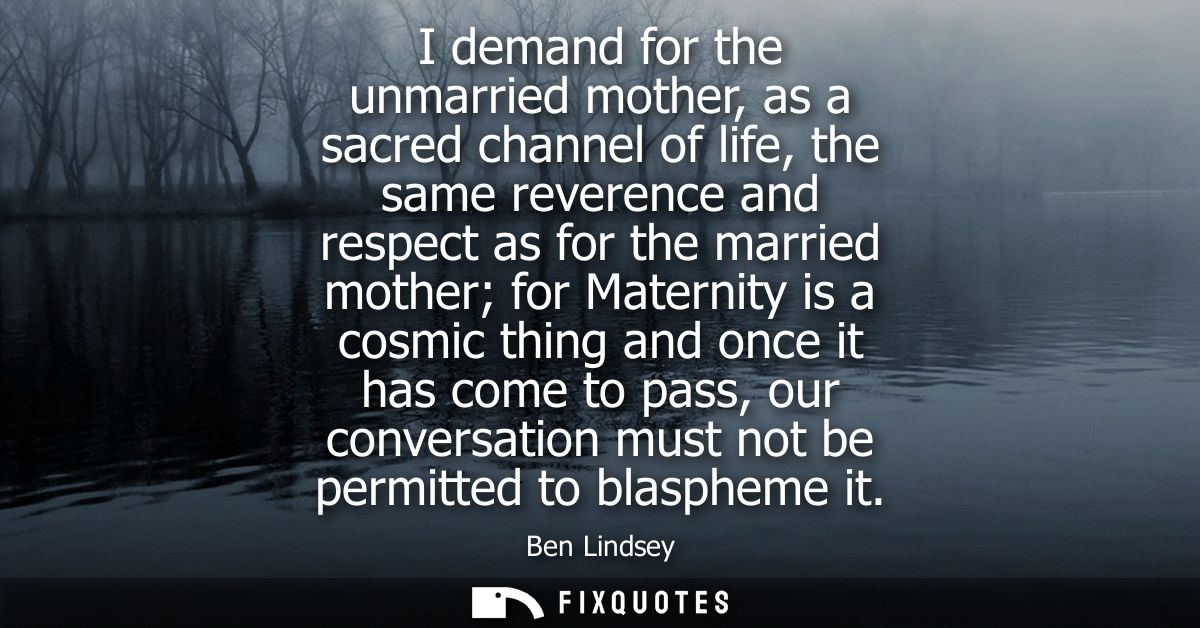 I demand for the unmarried mother, as a sacred channel of life, the same reverence and respect as for the married mother