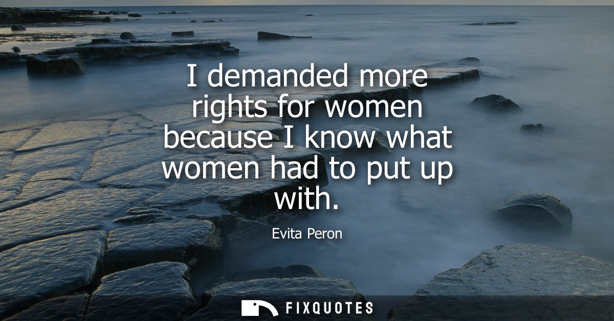 I demanded more rights for women because I know what women had to put up with