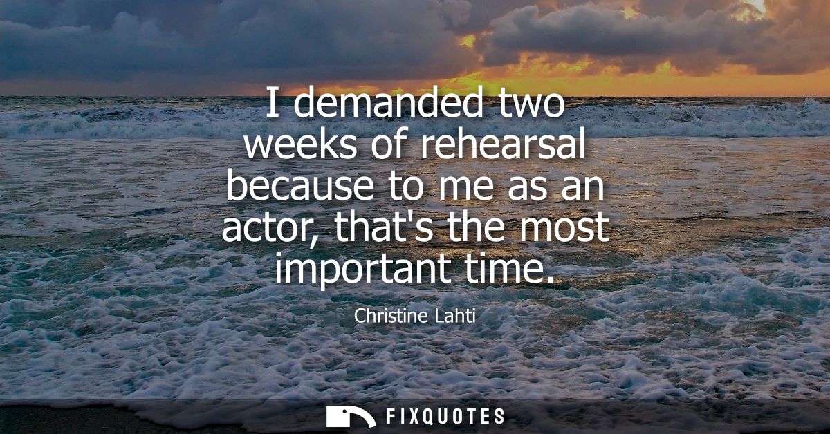 I demanded two weeks of rehearsal because to me as an actor, thats the most important time
