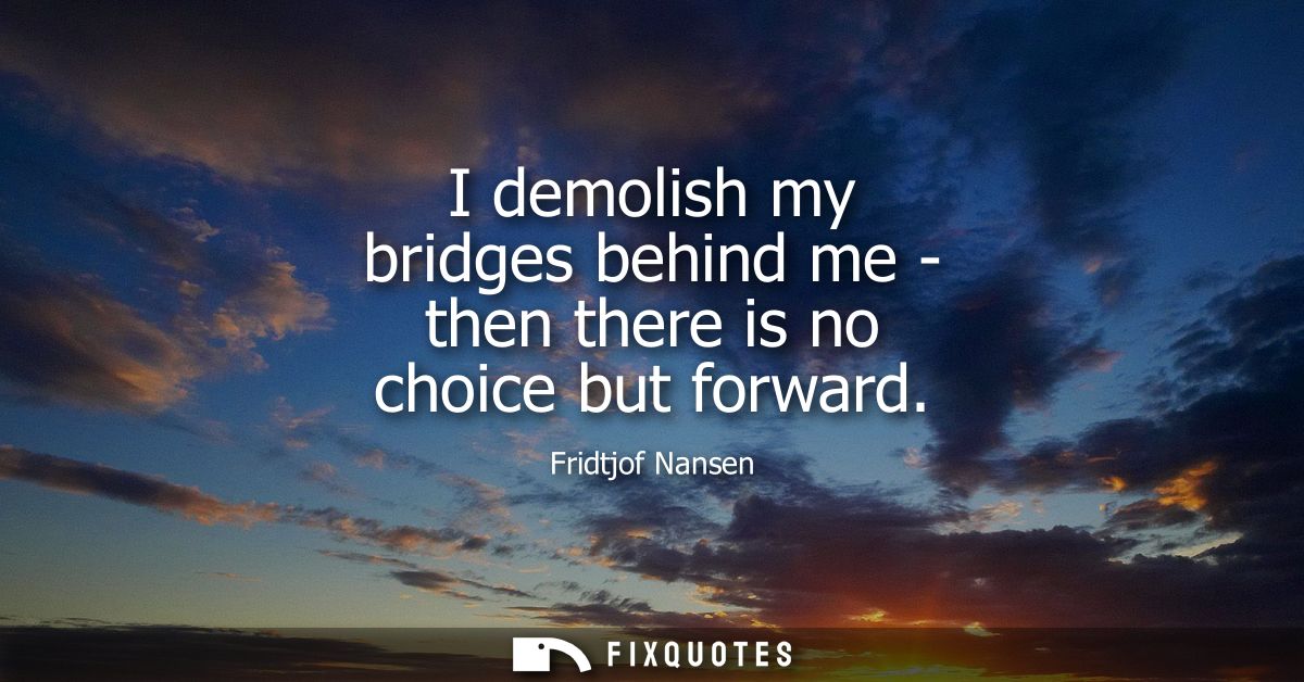 I demolish my bridges behind me - then there is no choice but forward