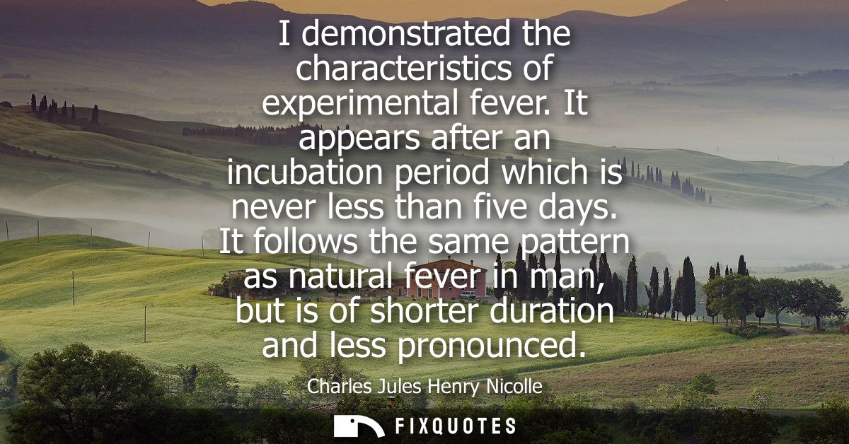 I demonstrated the characteristics of experimental fever. It appears after an incubation period which is never less than