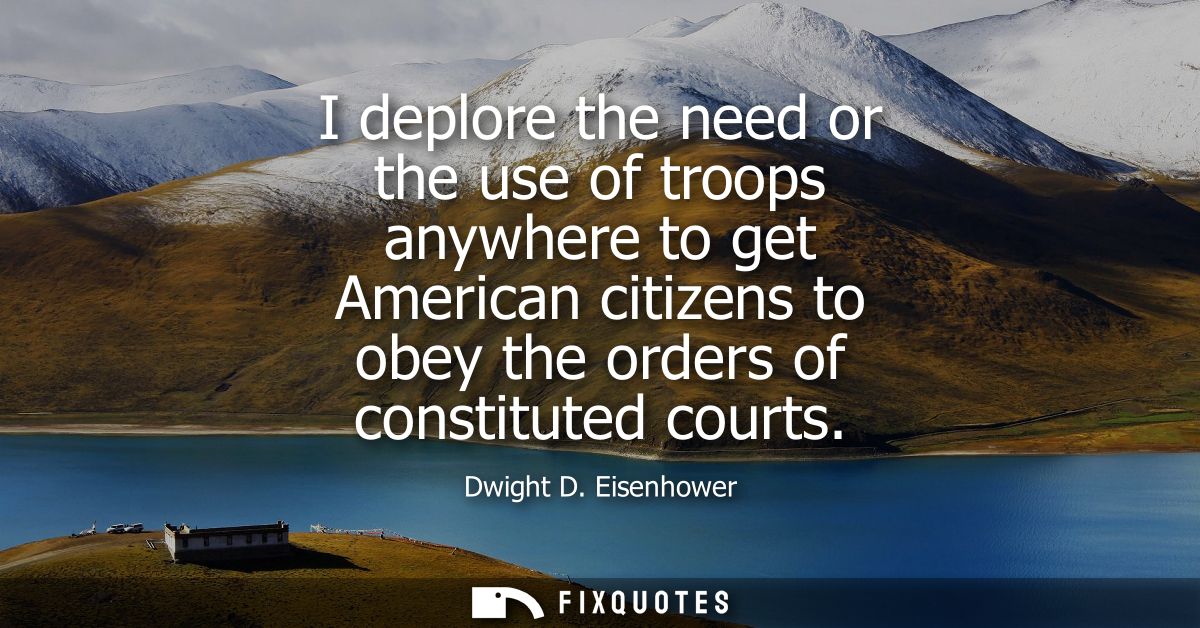 I deplore the need or the use of troops anywhere to get American citizens to obey the orders of constituted courts