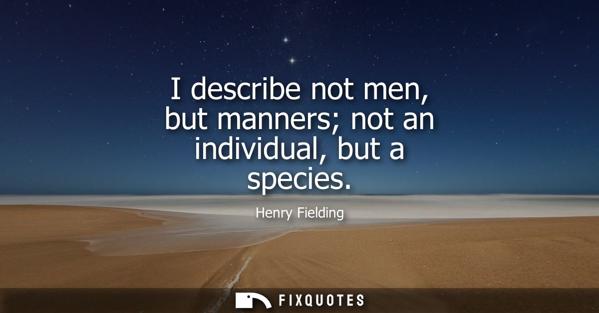 I describe not men, but manners not an individual, but a species